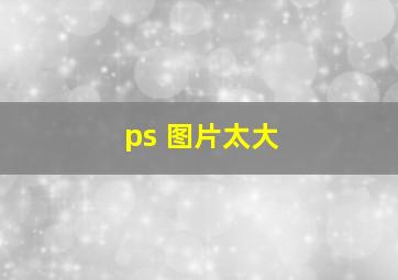 ps 图片太大